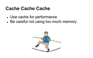 Cache Cache Cache
● Use cache for performance
● Be careful not using too much memory
 