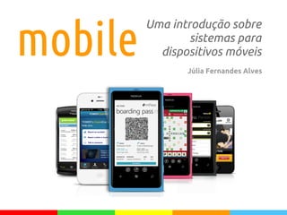 mobile
Uma introdução sobre
sistemas para
dispositivos móveis
Júlia Fernandes Alves
 