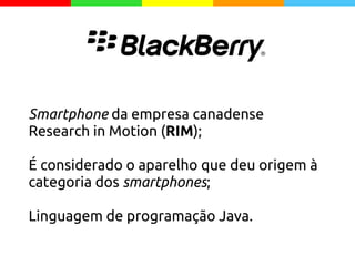 Smartphone da empresa canadense
Research in Motion (RIM);
É considerado o aparelho que deu origem à
categoria dos smartphones;
Linguagem de programação Java.
 