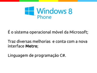 É o sistema operacional móvel da Microsoft;
Traz diversas melhorias e conta com a nova
interface Metro;
Linguagem de programação C#.
 