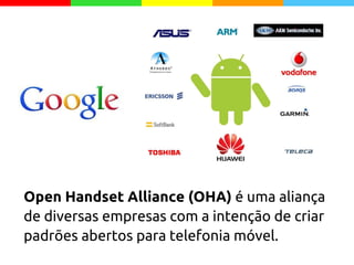 Open Handset Alliance (OHA) é uma aliança
de diversas empresas com a intenção de criar
padrões abertos para telefonia móvel.
 