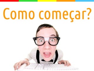 Como começar?
 