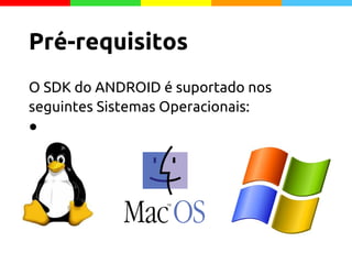 O SDK do ANDROID é suportado nos
seguintes Sistemas Operacionais:
●
Pré-requisitos
 