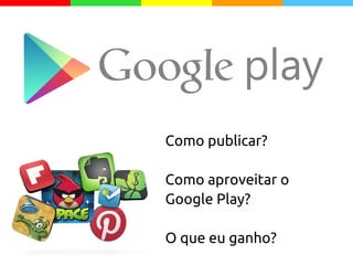 Como publicar?
Como aproveitar o
Google Play?
O que eu ganho?
 
