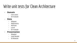 Write unit tests for Clean Architecture
- Domain
- Use cases
- DI module
- Data
- Mapper
- Repository
- Remote
- Local
- DI module
- Presentation
- Mapper
- View Model
- DI Module
16
 