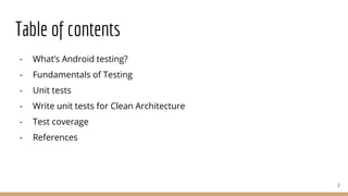 Table of contents
- What’s Android testing?
- Fundamentals of Testing
- Unit tests
- Write unit tests for Clean Architecture
- Test coverage
- References
2
 
