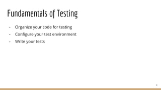 Fundamentals of Testing
- Organize your code for testing
- Configure your test environment
- Write your tests
4
 