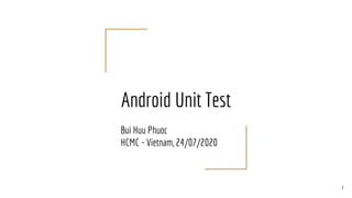 Android Unit Test
Bui Huu Phuoc
HCMC - Vietnam, 24/07/2020
1
 