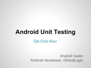 Android Unit Testing


                    Anatolii Isaiev
    Android developer, GlobalLogic
 