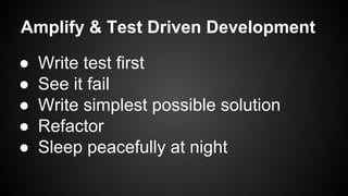 Amplify & Test Driven Development
● Write test first
● See it fail
● Write simplest possible solution
● Refactor
● Sleep peacefully at night
 