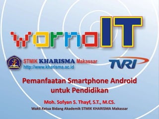 Pemanfaatan Smartphone Android
       untuk Pendidikan
        Moh. Sofyan S. Thayf, S.T., M.CS.
  Wakil Ketua Bidang Akademik STMIK KHARISMA Makassar
 