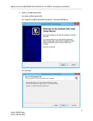 Nghiên cứu và cài đặt hệ điều hành Android trên các thiết bị nhưLaptop, Smartphone.
8
GVHD: Vỗ Đỗ Thắng
SVTH: Trần Văn Nam
 Bước 2: Cài đặt Android SDK.
Các bước cài đặt Android SDK:
B1: Chạy file cài đặt Android SDK vừa tải về -> Click Next để tiếp tục
B2: Click Next
 
