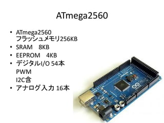 ATmega2560
• ATmega2560
  フラッシュメモリ256KB
• SRAM 8KB
• EEPROM 4KB
• デジタルI/O 54本
  PWM
  I2C含
• アナログ入力 16本
 