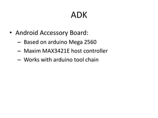 ADK
• Android Accessory Board:
  – Based on arduino Mega 2560
  – Maxim MAX3421E host controller
  – Works with arduino tool chain
 