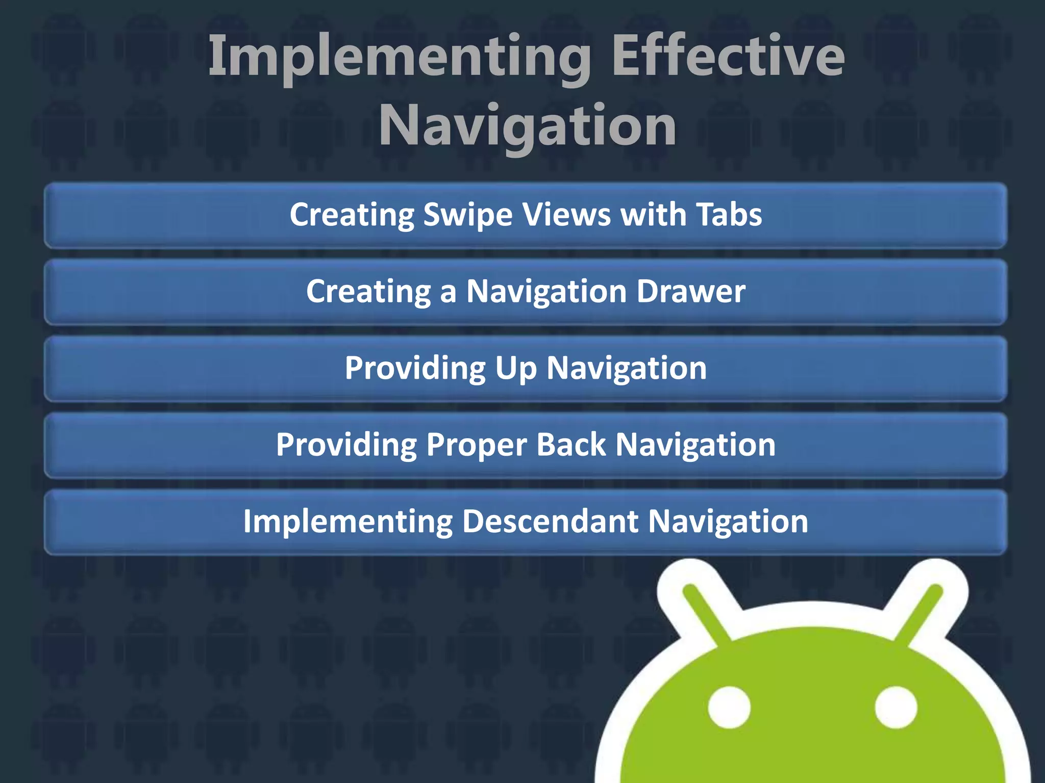 Implementing Effective
Navigation
Creating Swipe Views with Tabs
Creating a Navigation Drawer
Providing Up Navigation
Providing Proper Back Navigation
Implementing Descendant Navigation
 