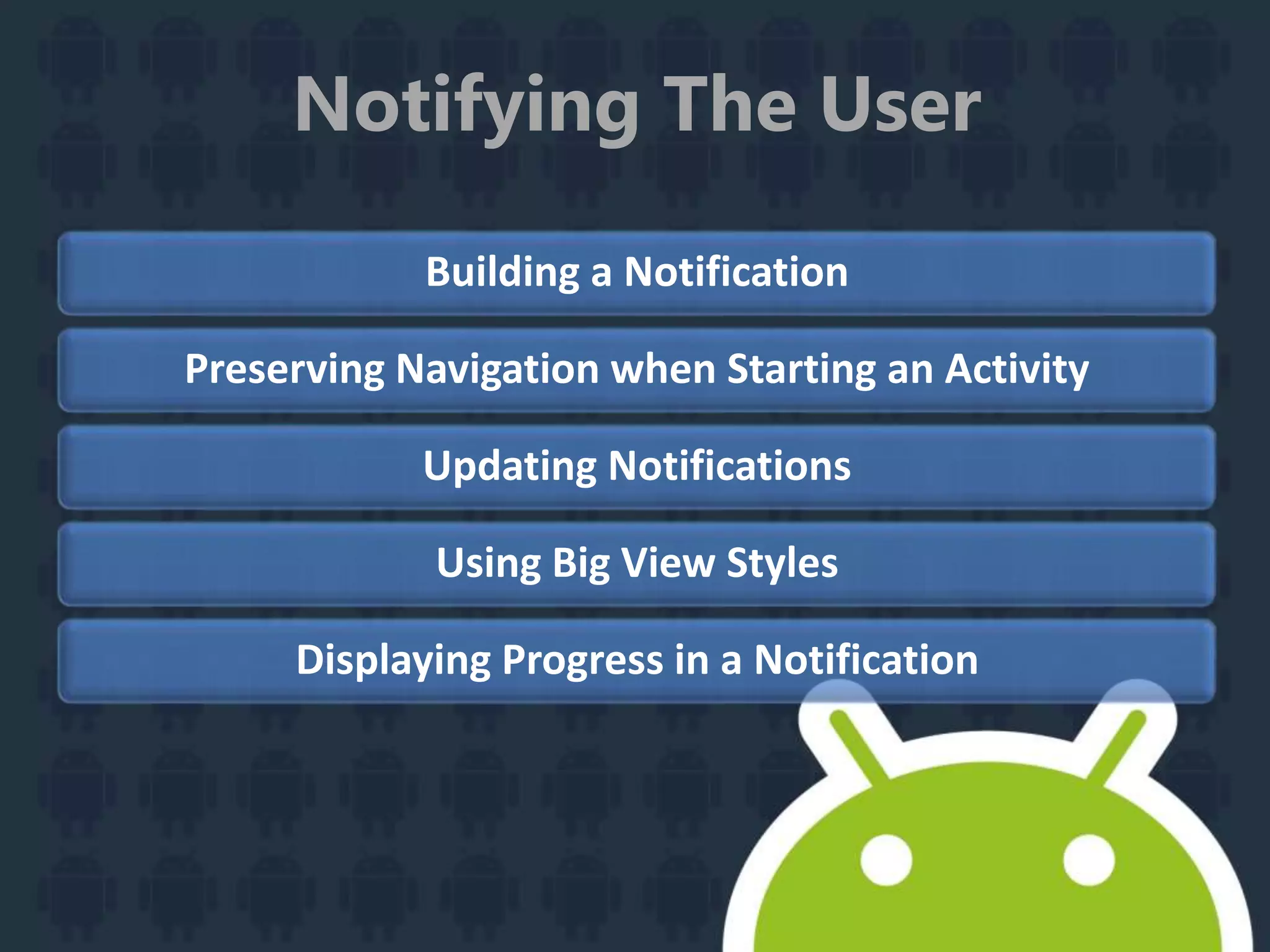 Notifying The User
Building a Notification
Preserving Navigation when Starting an Activity
Updating Notifications
Using Big View Styles
Displaying Progress in a Notification
 
