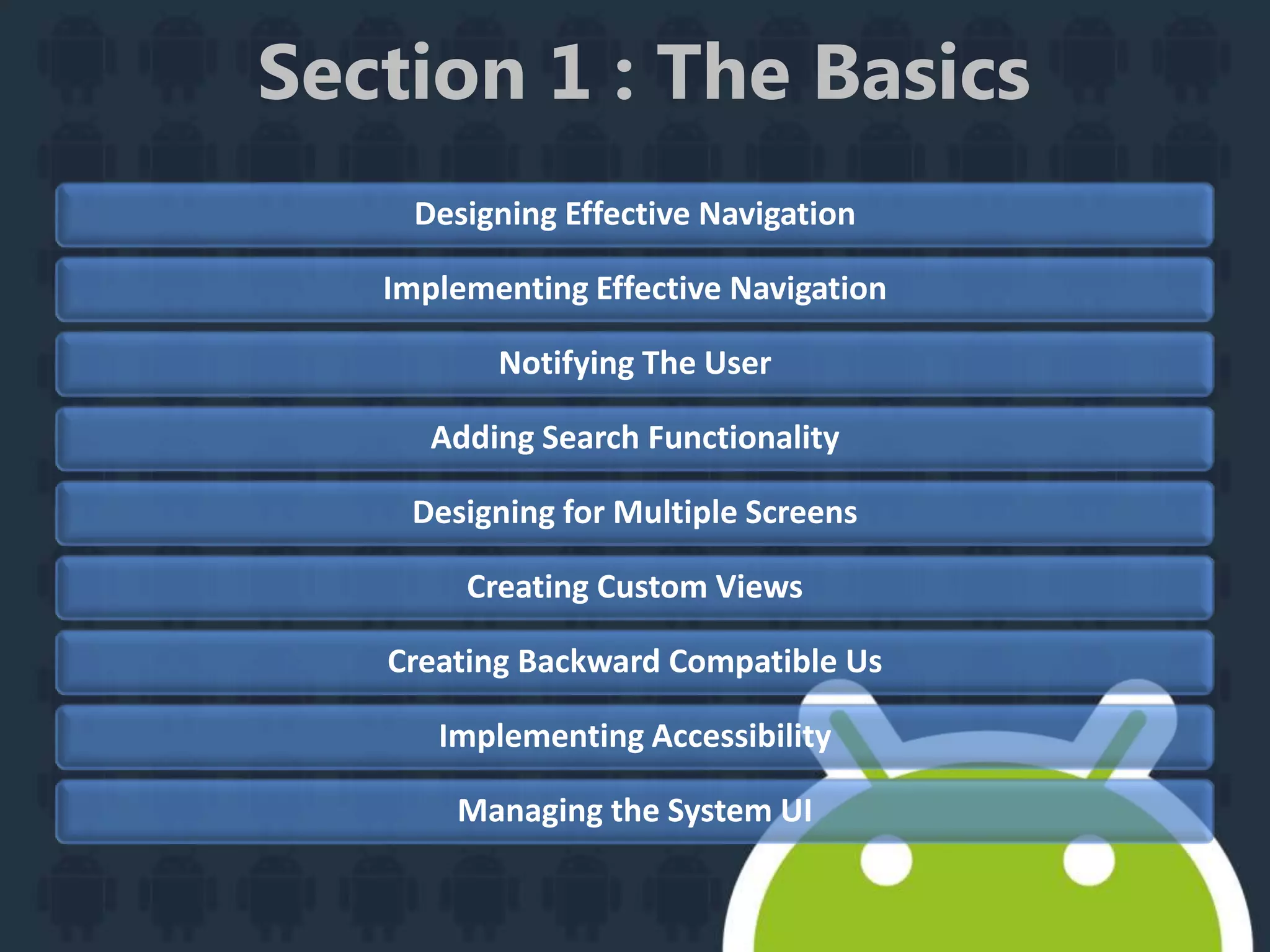 Section 1 : The Basics
Designing Effective Navigation
Implementing Effective Navigation
Notifying The User
Adding Search Functionality
Designing for Multiple Screens
Creating Custom Views
Creating Backward Compatible Us
Implementing Accessibility
Managing the System UI
 