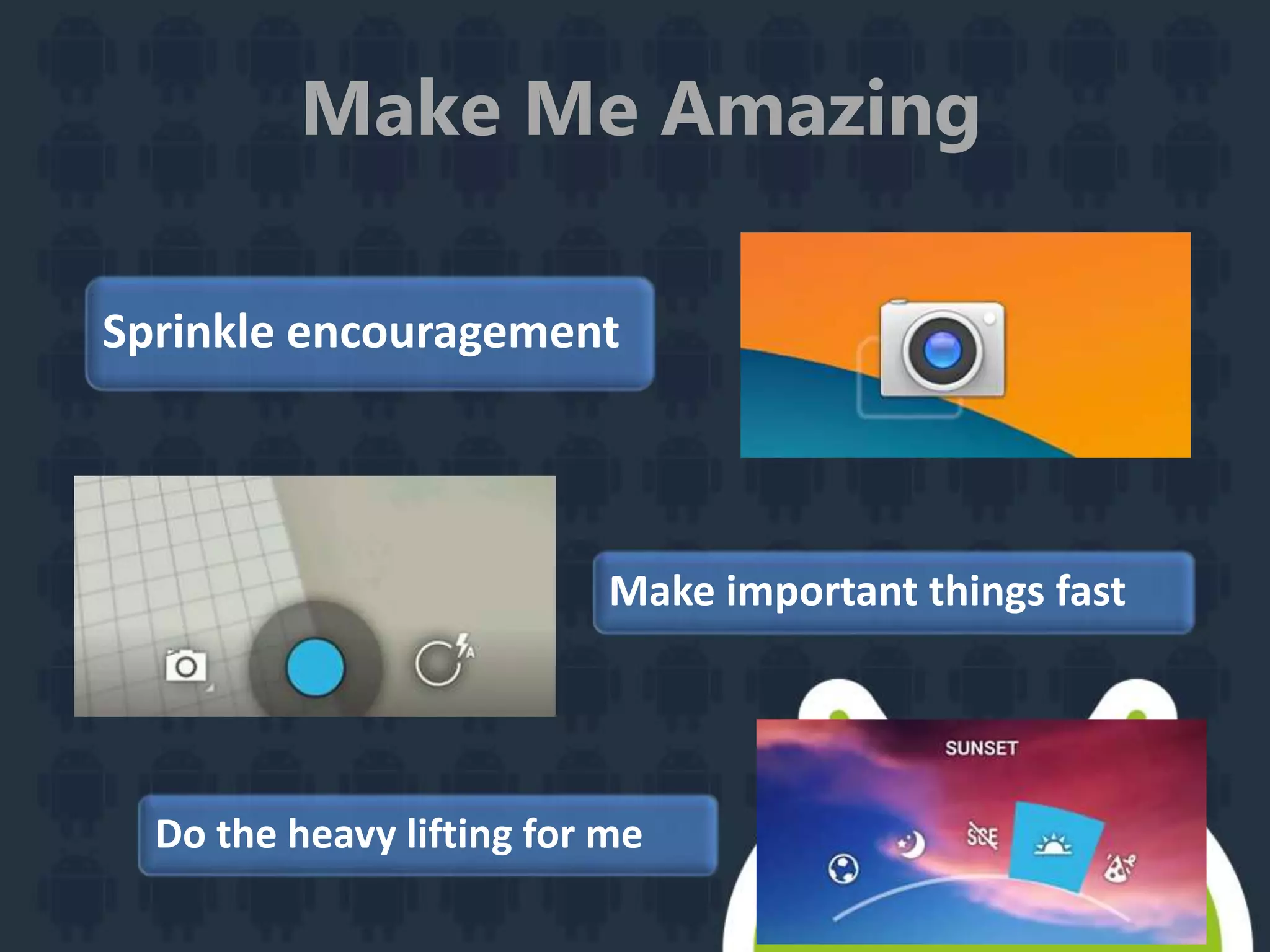 Make Me Amazing
Do the heavy lifting for me
Sprinkle encouragement
Make important things fast
 