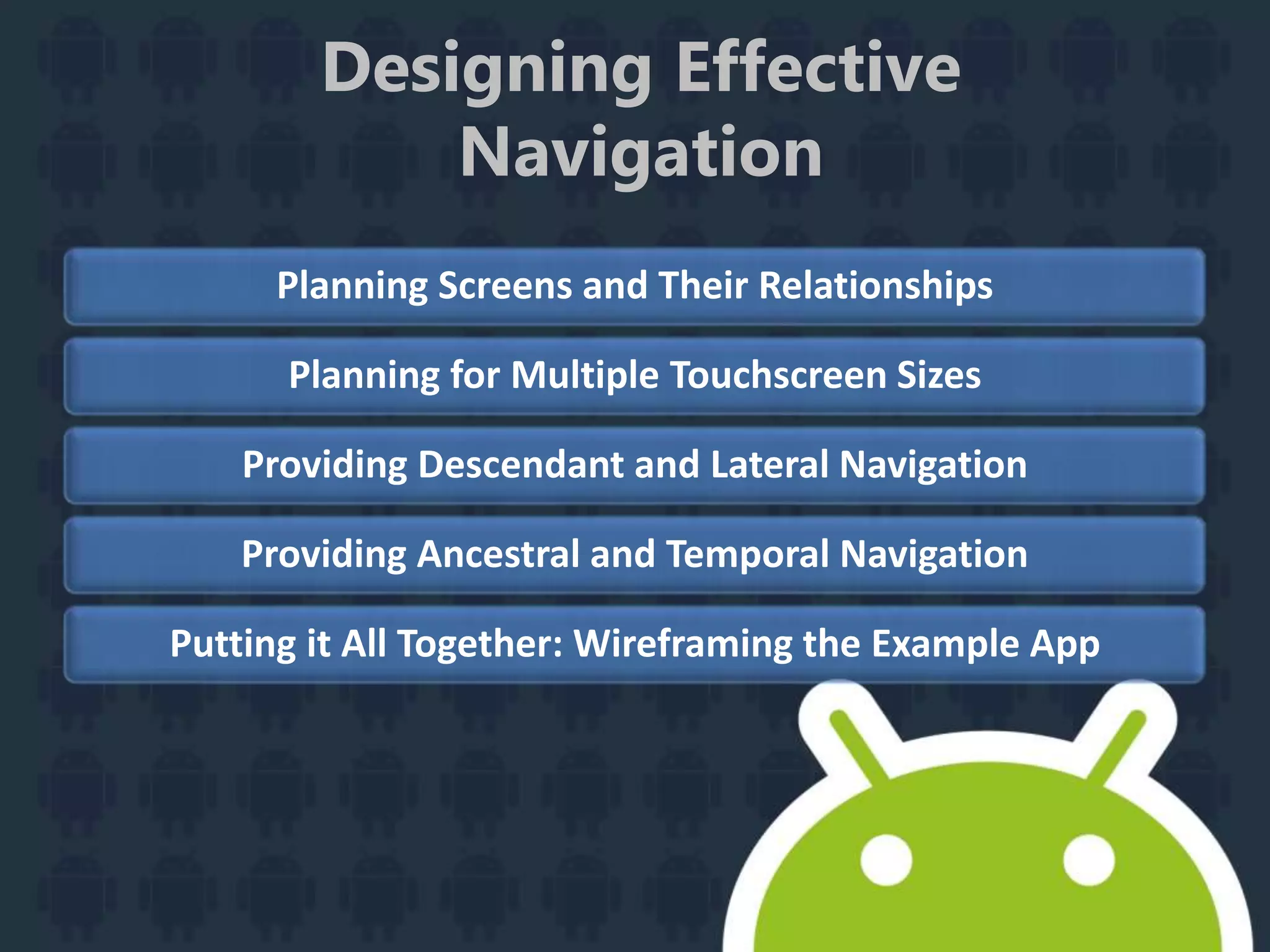 Designing Effective
Navigation
Planning Screens and Their Relationships
Planning for Multiple Touchscreen Sizes
Providing Descendant and Lateral Navigation
Providing Ancestral and Temporal Navigation
Putting it All Together: Wireframing the Example App
 