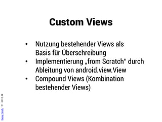 Input Events
                               onClick() View.OnClickListener

                               boolean onLongClick() View.OnLongClickListener

                               boolean onKey() View.OnKeyListener

                               boolean onTouch() View.OnTouchListener

                               ...
Danny Fürniß, 12.11.2012, 39
 