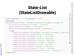 Level-List
                                            (LevelListDrawable)

                               <?xml version="1.0" encoding="utf-8"?>
                               <level-list
                                   xmlns:android="http://schemas.android.com/apk/res/android" >
                                   <item
                                       android:drawable="@drawable/drawable_resource"
                                       android:maxLevel="integer"
                                       android:minLevel="integer" />
                               </level-list>
Danny Fürniß, 12.11.2012, 68
 