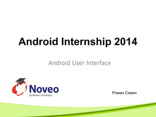 Android User Interface
Android Internship 2014
Роман Савин
 