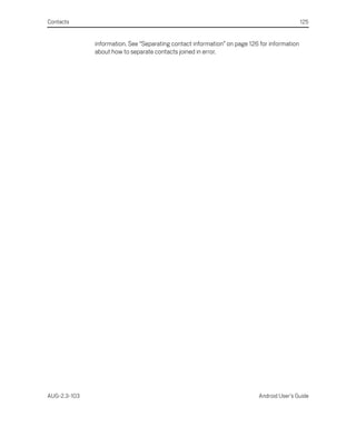 Contacts                                                                                      125


              information. See “Separating contact information” on page 126 for information
              about how to separate contacts joined in error.




AUG-2.3-103                                                                Android User’s Guide
 