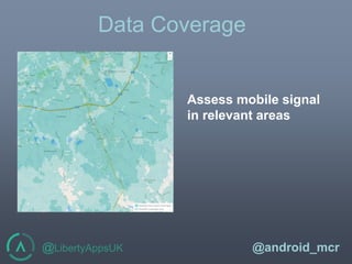 @LibertyAppsUK @android_mcr
Data Coverage
Assess mobile signal
in relevant areas
 