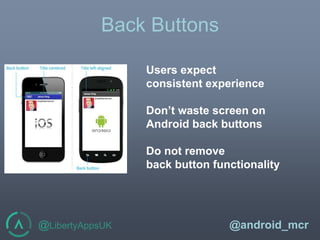 @LibertyAppsUK @android_mcr
Back Buttons
Users expect
consistent experience
Don’t waste screen on
Android back buttons
Do not remove
back button functionality
 