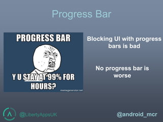 @LibertyAppsUK @android_mcr
No progress bar is
worse
Progress Bar
Blocking UI with progress
bars is bad
 