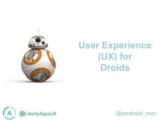 @LibertyAppsUK @android_mcr
User Experience
(UX) for
Droids
 