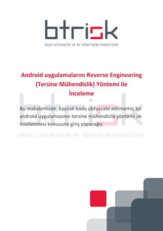Android uygulamalarını Reverse Engineering
(Tersine Mühendislik) Yöntemi ile
İnceleme
Bu makalemizde, kaynak kodu obfuscate edilmemiş bir
android uygulamasının tersine mühendislik yöntemi ile
incelenmesi konusuna giriş yapacağız.
 