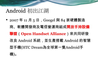 Android 
? 2007  11  5 գGoogel c 84 Ӳwu
̡ܛw_l̼ŠI\̽M_ֳO
ˣOpen Handset Allianceͬаl
 Android ϵyKad Android ǻ
֙C(HTC DreamȫһbAndroid
C)
 