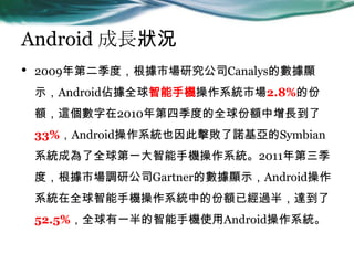 Android Lr
? 2009ڶȣЈо˾CanalysĔ@
ʾAndroidדȫ֙CϵyЈ2.8%ķ
~@2010ļȵȫ~L
33%AndroidϵyҲ˓ZSymbian
ϵyɞȫһ֙Cϵy2011
ȣЈ{й˾GartnerĔ@ʾAndroid
ϵyȫ֙Cϵyеķ~ѽ^룬_
52.5%ȫһ֙CʹAndroidϵy
 