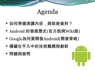 Agenda
? ΜʂvݣcȡYϣ
? Android İlչvʷ(ٷcWiki)
? GoogleҪ_lAndroid(_l)
? [ƽеļgy}c
? }cl
 
