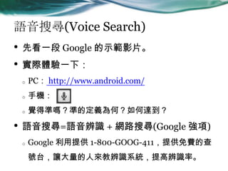 Zь(Voice Search)
? ȿһ Google ʾӰƬ
? Hwһ£
o PC http://www.android.com/
o ֙C
o XÜʆ᣿ʵĶxΣ_
? Zь=ZR + W·ь(Google )
o Google ṩ 1-800-GOOG-411ṩMĲ
̨̖׌ˁ̱Rϵy߱Rʡ
 