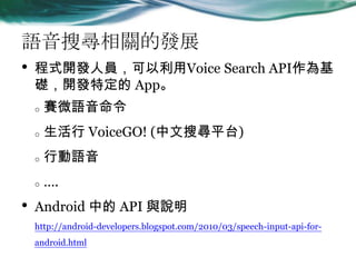 ZьPİlչ
? ʽ_lˆTVoice Search API
A_lض App
o ِ΢Z
o  VoiceGO! (ьƽ̨)
o ЄZ
o .
? Android е API cf
http://android-developers.blogspot.com/2010/03/speech-input-api-for-
android.html
 