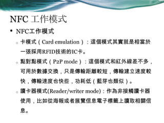 NFC ģʽ
? NFCģʽ
o ģʽCard emulation@ģʽ䌍ஔ
һRFIDgIC
o ccģʽP2P mode@ģʽͼt⾀࣬
추Qֻǂݔx^̣ݔٶ^
죬ݔٶҲЩĵͣ{ѿҲƣ
o xģʽ(Reader/writer mode)ǽ|x
ʹãĺչ[ϢӘ˻`xȡP
Ϣ
 