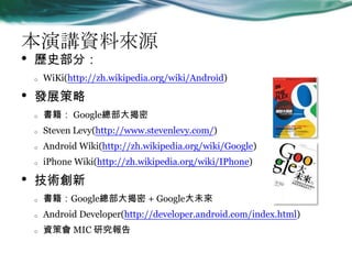 vYρԴ
? vʷ֣
o WiKi(http://zh.wikipedia.org/wiki/Android)
? lչ
o  Google
o Steven Levy(http://www.stevenlevy.com/)
o Android Wiki(http://zh.wikipedia.org/wiki/Google)
o iPhone Wiki(http://zh.wikipedia.org/wiki/IPhone)
? g
o Google + Googleδ
o Android Developer(http://developer.android.com/index.html)
o Yߕ MIC о
 