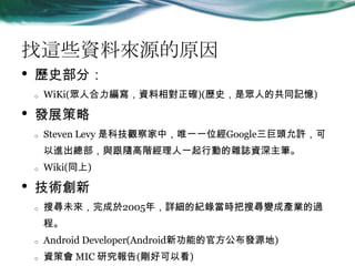 @ЩYρԴԭ
? vʷ֣
o WiKi(˺Y_)(vʷǱ˵Ĺͬӛ)
? lչ
o Steven Levy ǿƼ^УΨһһλGoogle^S
McSAһЄӵsIYP
o Wiki(ͬ)
? g
o ьδ2005꣬Ԕļo䛮rь׃ɮaI^
̡
o Android Developer(Android¹ܵĹٷlԴ)
o Yߕ MIC о(ÿԿ)
 