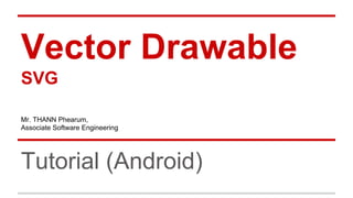 Vector Drawable
SVG
Tutorial (Android)
Mr. THANN Phearum,
Associate Software Engineering
 