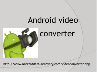 Android video
converter
http://www.androiddata-recovery.com/videoconverter.php
 