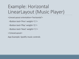 Example: Horizontal
LinearLayout (Music Player)
<LinearLayout orientation='horizontal'>
<Button text='Prev' weight='1'/>
<Button text='Play' weight='2'/>
<Button text='Next' weight='1'/>
</LinearLayout>
App Example: Spotify music controls
 