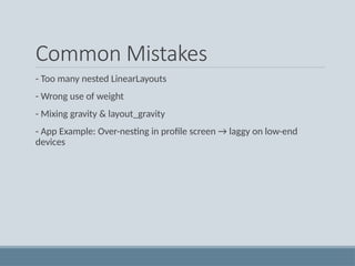 Common Mistakes
- Too many nested LinearLayouts
- Wrong use of weight
- Mixing gravity & layout_gravity
- App Example: Over-nesting in profile screen → laggy on low-end
devices
 