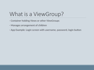 What is a ViewGroup?
- Container holding Views or other ViewGroups
- Manages arrangement of children
- App Example: Login screen with username, password, login button
 