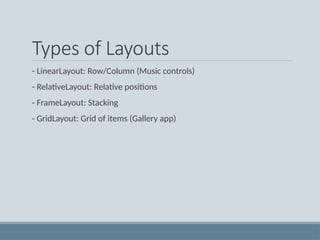 Types of Layouts
- LinearLayout: Row/Column (Music controls)
- RelativeLayout: Relative positions
- FrameLayout: Stacking
- GridLayout: Grid of items (Gallery app)
 