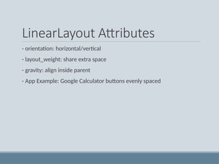 LinearLayout Attributes
- orientation: horizontal/vertical
- layout_weight: share extra space
- gravity: align inside parent
- App Example: Google Calculator buttons evenly spaced
 