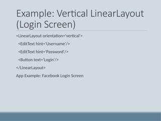 Example: Vertical LinearLayout
(Login Screen)
<LinearLayout orientation='vertical'>
<EditText hint='Username'/>
<EditText hint='Password'/>
<Button text='Login'/>
</LinearLayout>
App Example: Facebook Login Screen
 