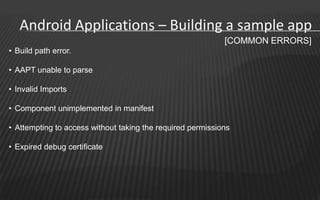 Android Applications – Building a sample app
                                                            [COMMON ERRORS]
• Build path error.

• AAPT unable to parse

• Invalid Imports

• Component unimplemented in manifest

• Attempting to access without taking the required permissions

• Expired debug certificate
 