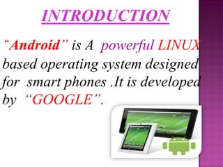 INTRODUCTION
“Android” is A powerful LINUX
based operating system designed
for smart phones .It is developed
by “GOOGLE”.
 